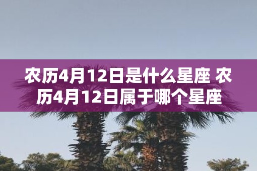 农历4月12日是什么星座 农历4月12日属于哪个星座