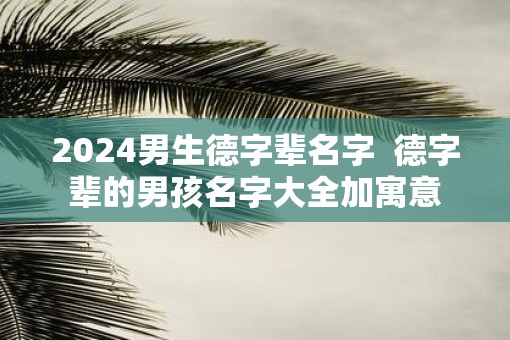 2025男生德字辈名字 德字辈的男孩名字大全加寓意 2025男生德字辈名字 德字辈的男孩名字大全加寓意
