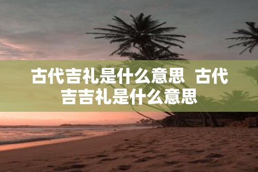 古代吉礼是什么意思  古代吉吉礼是什么意思