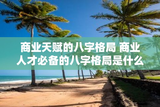 商业天赋的八字格局 商业人才必备的八字格局是什么