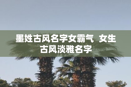 墨姓古风名字女霸气  女生古风淡雅名字