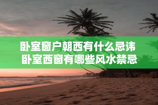 卧室窗户朝西有什么忌讳 卧室西窗有哪些风水禁忌