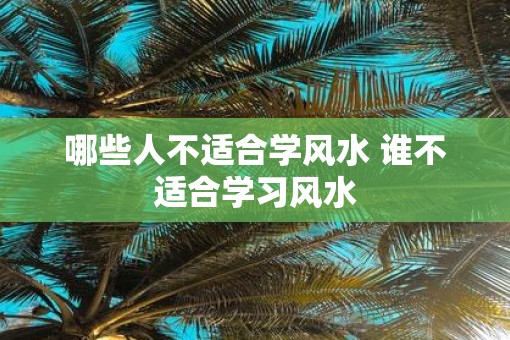哪些人不适合学风水 谁不适合学习风水