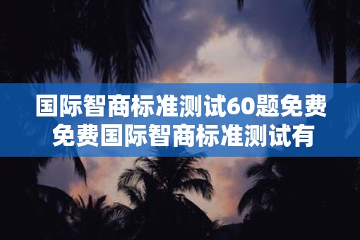 国际智商标准测试60题免费 免费国际智商标准测试有60题