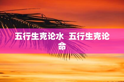 五行生克论水  五行生克论命