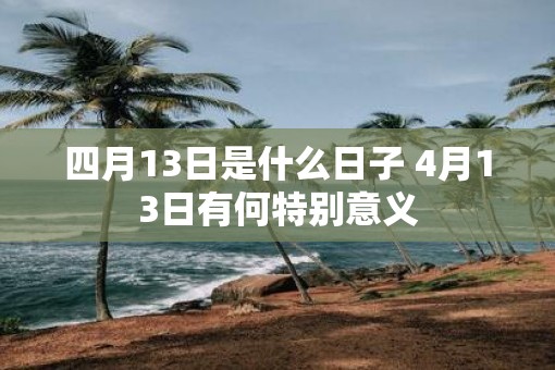 四月13日是什么日子 4月13日有何特别意义
