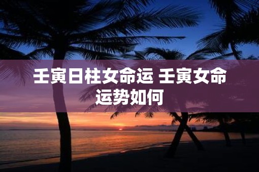 壬寅日柱女命运 壬寅女命运势如何