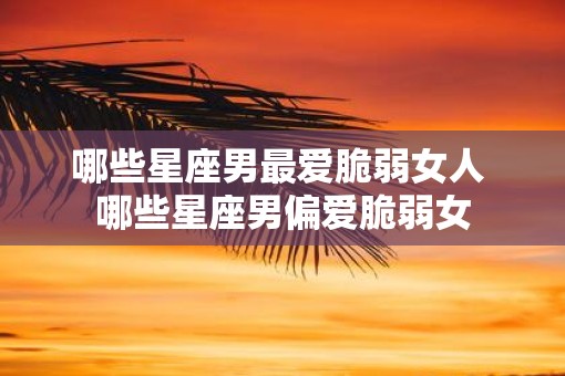 哪些星座男最爱脆弱女人 哪些星座男偏爱脆弱女
