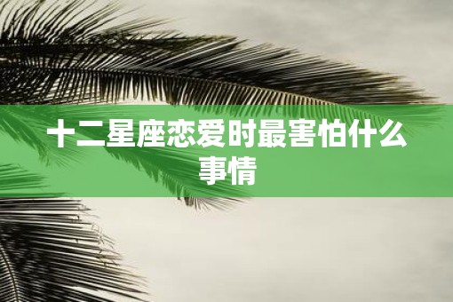十二星座恋爱时最害怕什么事情