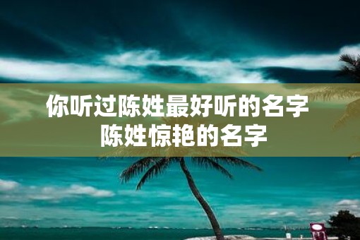 你听过陈姓最好听的名字  陈姓惊艳的名字
