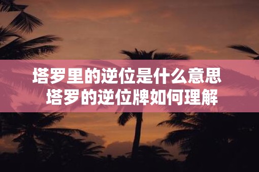 塔罗里的逆位是什么意思  塔罗的逆位牌如何理解