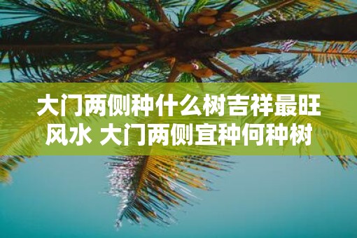 大门两侧种什么树吉祥最旺风水 大门两侧宜种何种树风水旺 大门两侧种什么树吉祥最旺风水 大门两侧宜种何种树风水旺