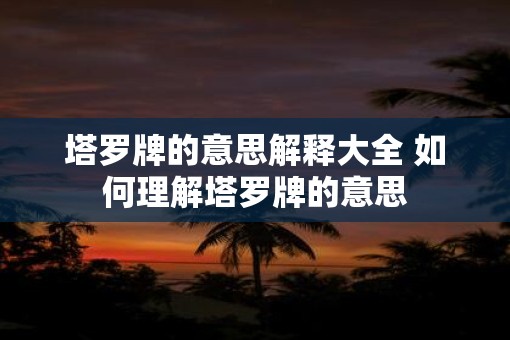 塔罗牌的意思解释大全 如何理解塔罗牌的意思