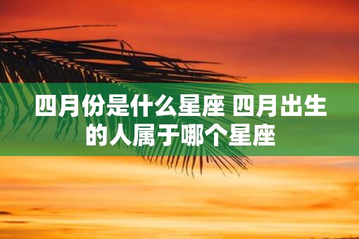 四月份是什么星座 四月出生的人属于哪个星座