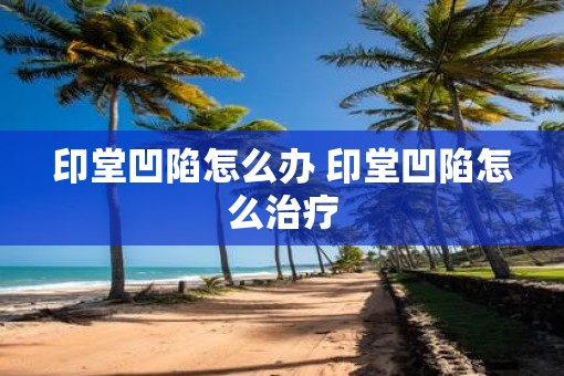 印堂凹陷怎么办 印堂凹陷怎么治疗