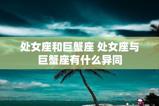 处女座和巨蟹座 处女座与巨蟹座有什么异同