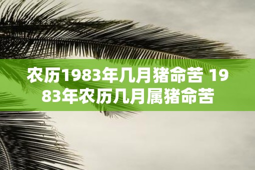 农历1983年几月猪命苦 1983年农历几月属猪命苦