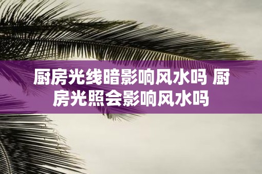 厨房光线暗影响风水吗 厨房光照会影响风水吗