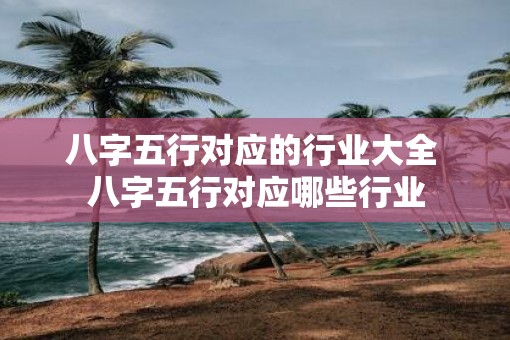 八字五行对应的行业大全 八字五行对应哪些行业