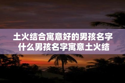 土火结合寓意好的男孩名字 什么男孩名字寓意土火结合好