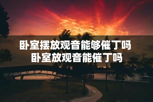卧室摆放观音能够催丁吗 卧室放观音能催丁吗