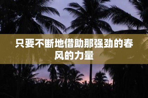 只要不断地借助那强劲的春风的力量