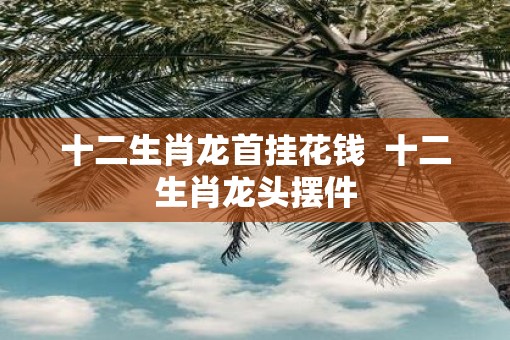 十二生肖龙首挂花钱  十二生肖龙头摆件