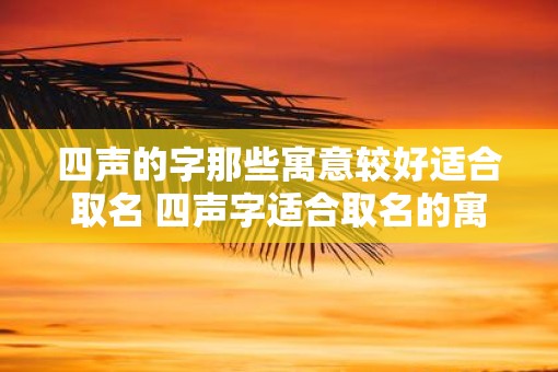 四声的字那些寓意较好适合取名 四声字适合取名的寓意有哪些