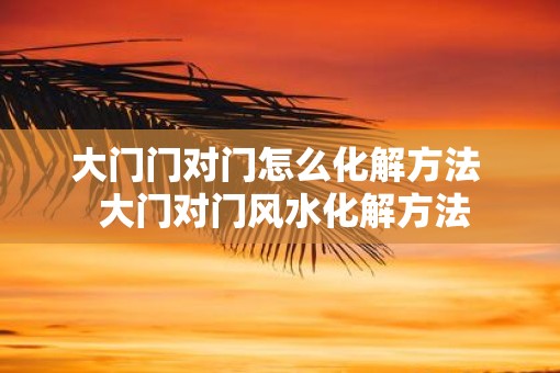 大门门对门怎么化解方法  大门对门风水化解方法