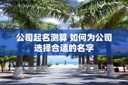 公司起名测算 如何为公司选择合适的名字