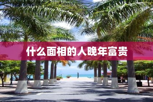 什么面相的人晚年富贵