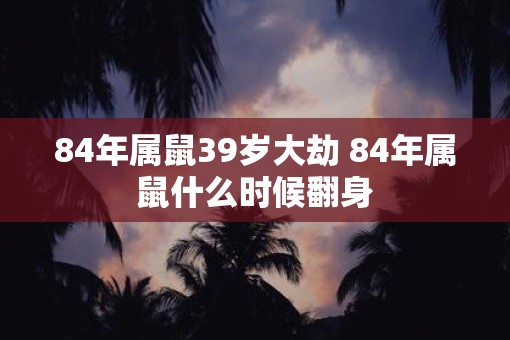 84年属鼠39岁大劫 84年属鼠什么时候翻身