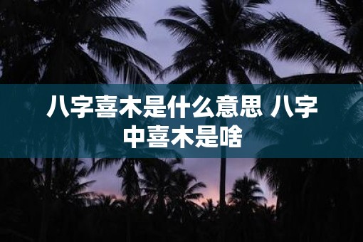 八字喜木是什么意思 八字中喜木是啥