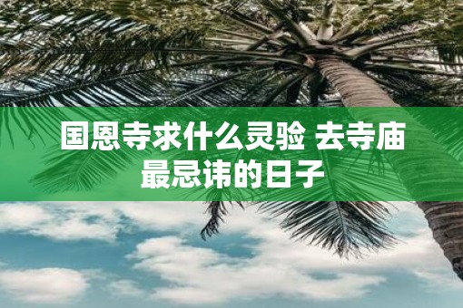 国恩寺求什么灵验 去寺庙最忌讳的日子