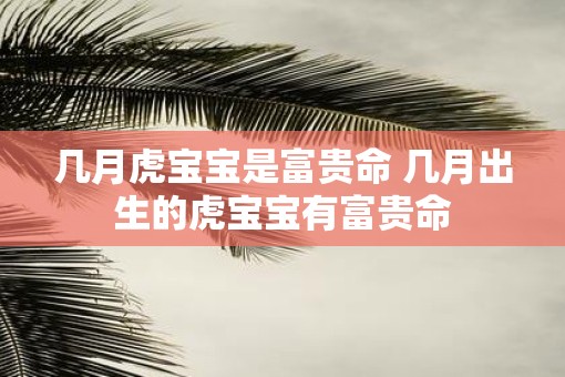 几月虎宝宝是富贵命 几月出生的虎宝宝有富贵命