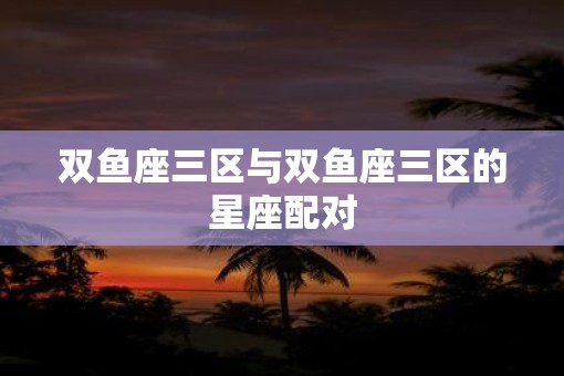 双鱼座三区与双鱼座三区的星座配对