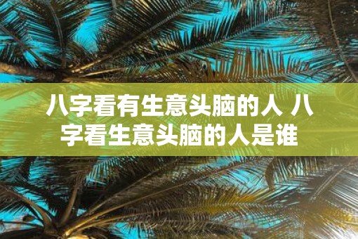 八字看有生意头脑的人 八字看生意头脑的人是谁