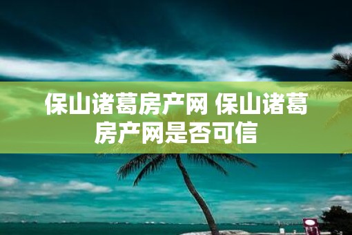 保山诸葛房产网 保山诸葛房产网是否可信