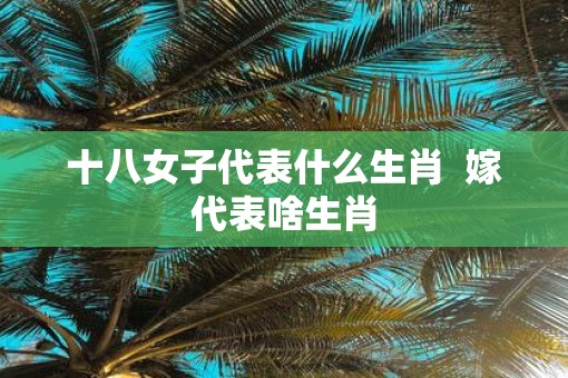 十八女子代表什么生肖  嫁代表啥生肖