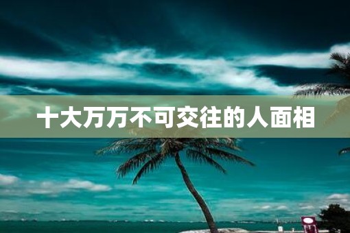 十大万万不可交往的人面相 十大万万不可交往的人面相