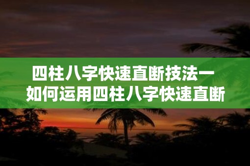 四柱八字快速直断技法一 如何运用四柱八字快速直断