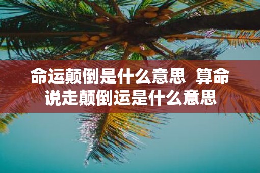 命运颠倒是什么意思  算命说走颠倒运是什么意思