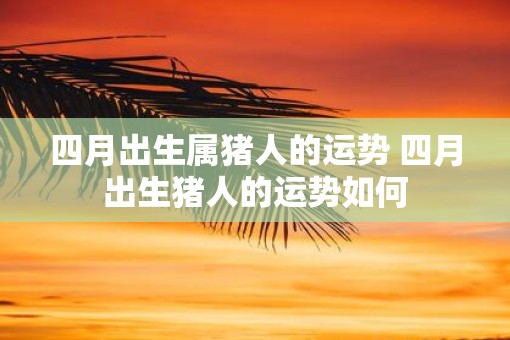 四月出生属猪人的运势 四月出生猪人的运势如何 四月出生属猪人的运势 四月出生猪人的运势如何