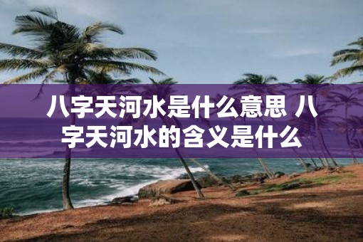 八字天河水是什么意思 八字天河水的含义是什么