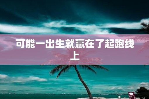 可能一出生就赢在了起跑线上