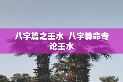 八字篇之壬水  八字算命专论壬水