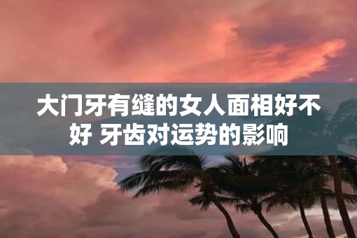大门牙有缝的女人面相好不好 牙齿对运势的影响