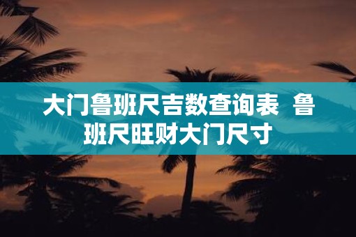 大门鲁班尺吉数查询表  鲁班尺旺财大门尺寸