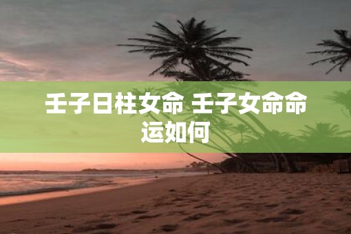 壬子日柱女命 壬子女命命运如何
