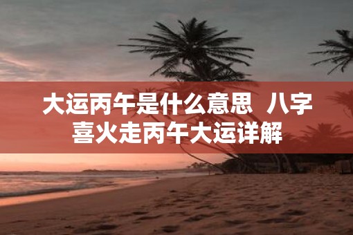 大运丙午是什么意思  八字喜火走丙午大运详解